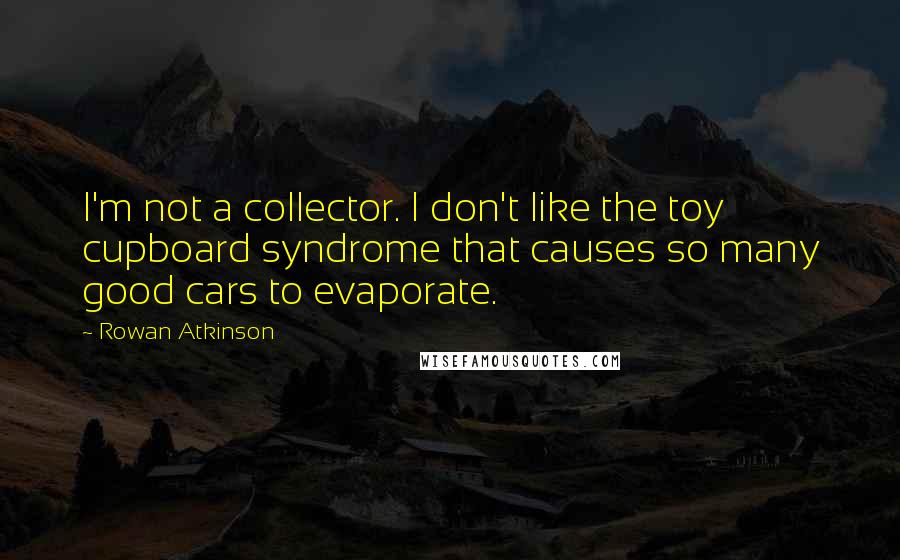 Rowan Atkinson Quotes: I'm not a collector. I don't like the toy cupboard syndrome that causes so many good cars to evaporate.