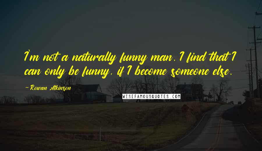 Rowan Atkinson Quotes: I'm not a naturally funny man. I find that I can only be funny, if I become someone else.