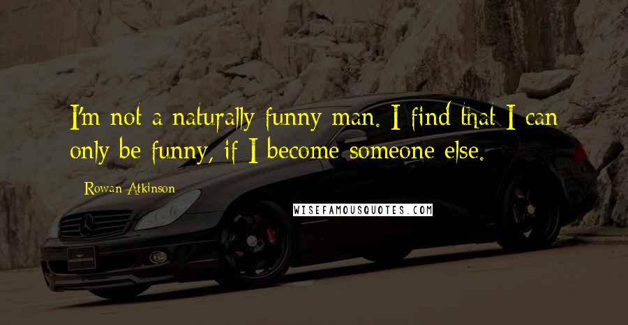 Rowan Atkinson Quotes: I'm not a naturally funny man. I find that I can only be funny, if I become someone else.