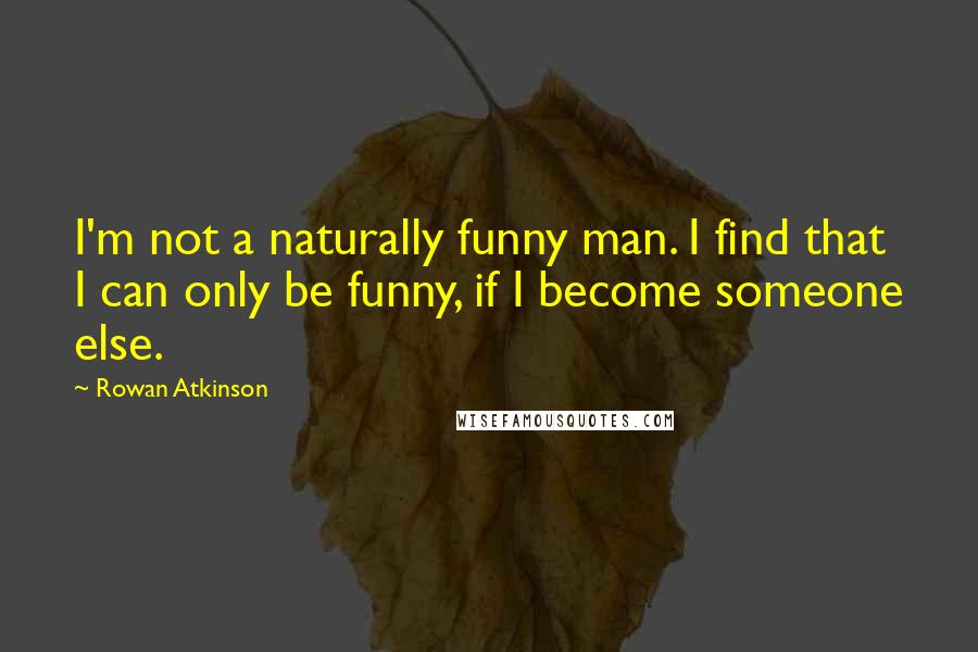 Rowan Atkinson Quotes: I'm not a naturally funny man. I find that I can only be funny, if I become someone else.