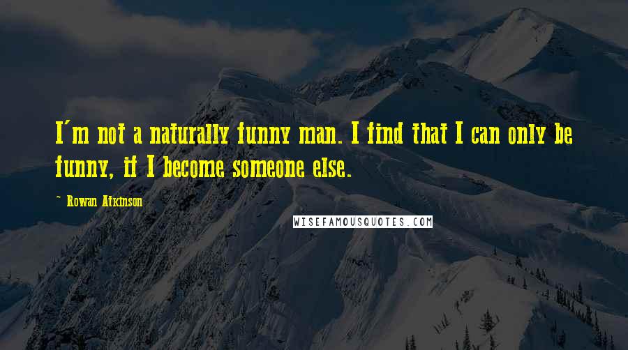 Rowan Atkinson Quotes: I'm not a naturally funny man. I find that I can only be funny, if I become someone else.