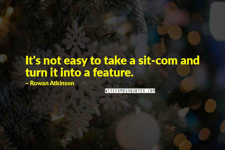 Rowan Atkinson Quotes: It's not easy to take a sit-com and turn it into a feature.