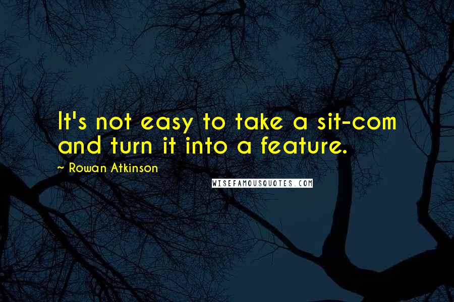 Rowan Atkinson Quotes: It's not easy to take a sit-com and turn it into a feature.