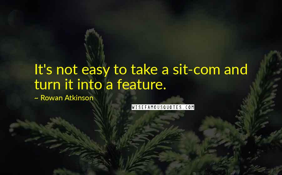 Rowan Atkinson Quotes: It's not easy to take a sit-com and turn it into a feature.