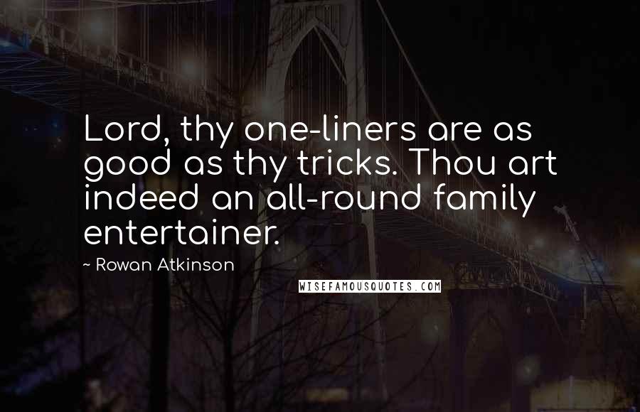 Rowan Atkinson Quotes: Lord, thy one-liners are as good as thy tricks. Thou art indeed an all-round family entertainer.