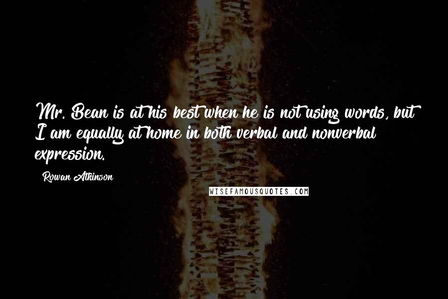 Rowan Atkinson Quotes: Mr. Bean is at his best when he is not using words, but I am equally at home in both verbal and nonverbal expression.