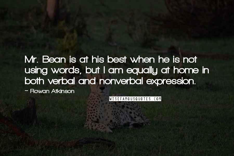 Rowan Atkinson Quotes: Mr. Bean is at his best when he is not using words, but I am equally at home in both verbal and nonverbal expression.