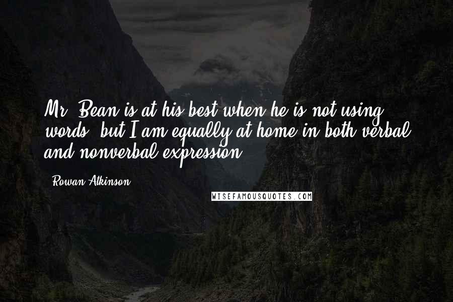 Rowan Atkinson Quotes: Mr. Bean is at his best when he is not using words, but I am equally at home in both verbal and nonverbal expression.