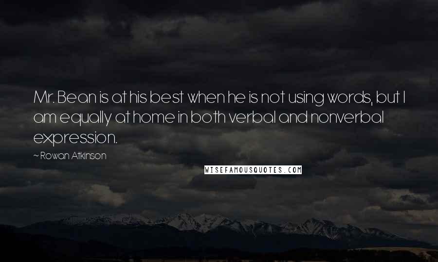 Rowan Atkinson Quotes: Mr. Bean is at his best when he is not using words, but I am equally at home in both verbal and nonverbal expression.