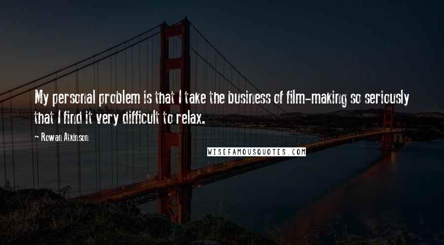 Rowan Atkinson Quotes: My personal problem is that I take the business of film-making so seriously that I find it very difficult to relax.