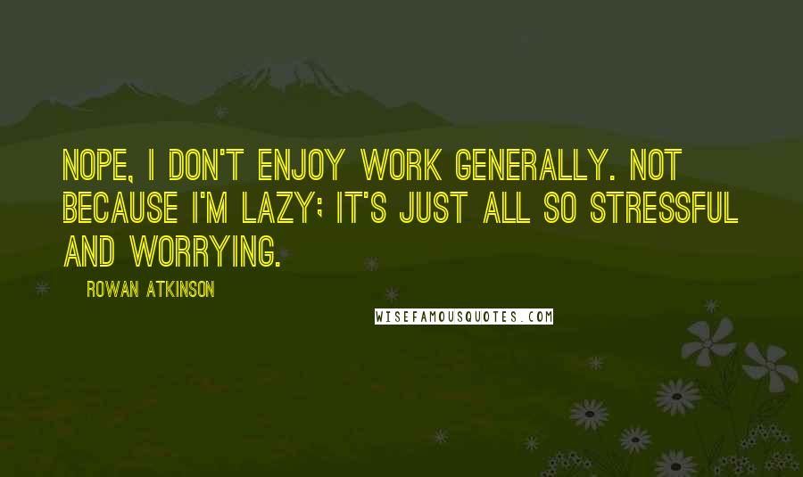 Rowan Atkinson Quotes: Nope, I don't enjoy work generally. Not because I'm lazy; it's just all so stressful and worrying.