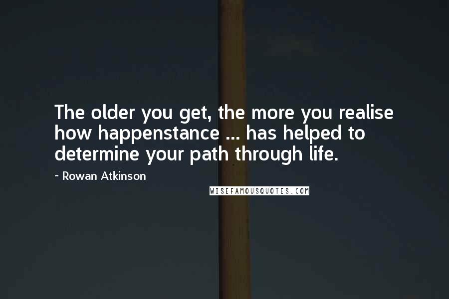 Rowan Atkinson Quotes: The older you get, the more you realise how happenstance ... has helped to determine your path through life.