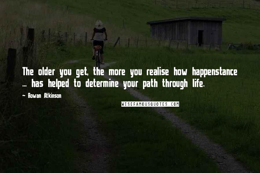 Rowan Atkinson Quotes: The older you get, the more you realise how happenstance ... has helped to determine your path through life.