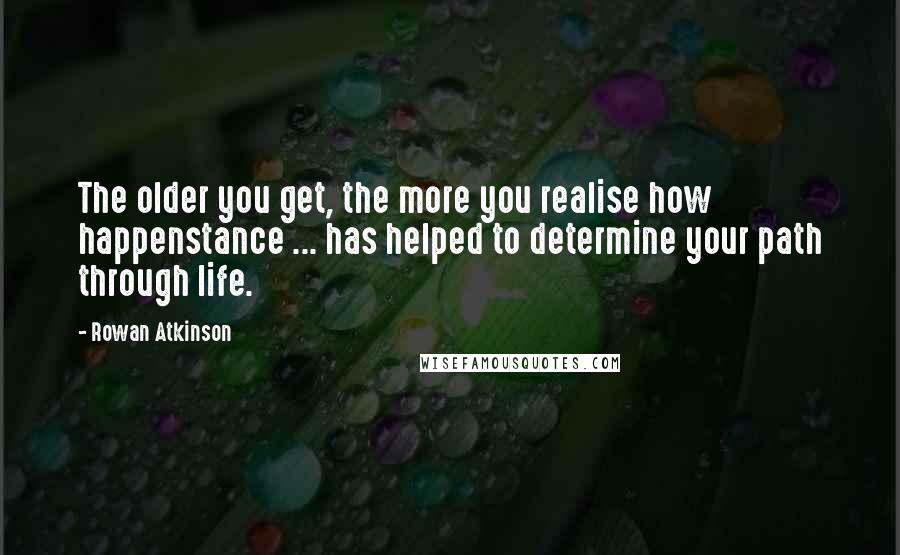 Rowan Atkinson Quotes: The older you get, the more you realise how happenstance ... has helped to determine your path through life.