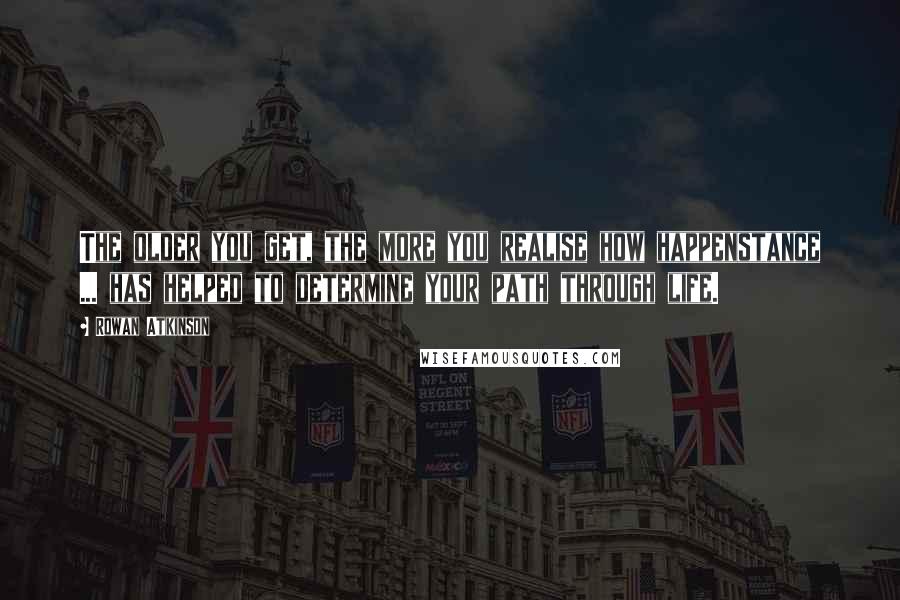Rowan Atkinson Quotes: The older you get, the more you realise how happenstance ... has helped to determine your path through life.