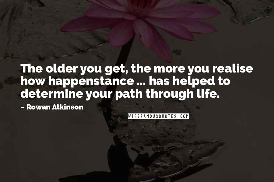 Rowan Atkinson Quotes: The older you get, the more you realise how happenstance ... has helped to determine your path through life.