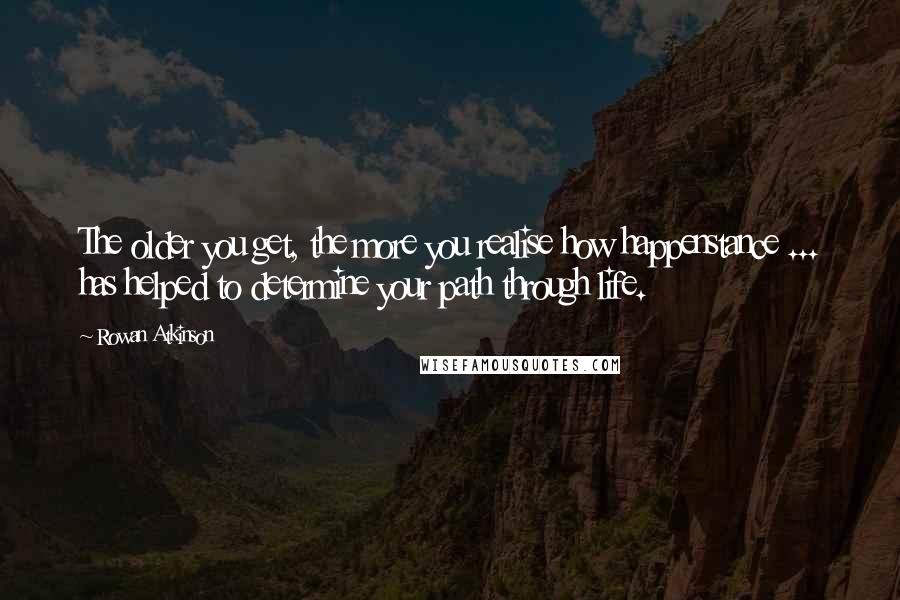 Rowan Atkinson Quotes: The older you get, the more you realise how happenstance ... has helped to determine your path through life.