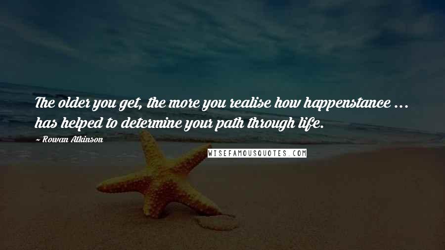 Rowan Atkinson Quotes: The older you get, the more you realise how happenstance ... has helped to determine your path through life.