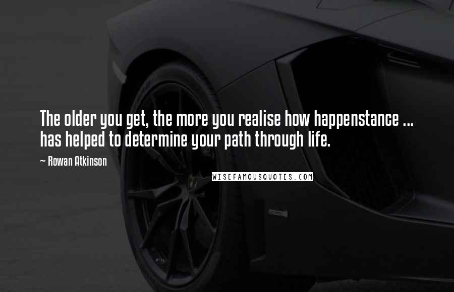 Rowan Atkinson Quotes: The older you get, the more you realise how happenstance ... has helped to determine your path through life.