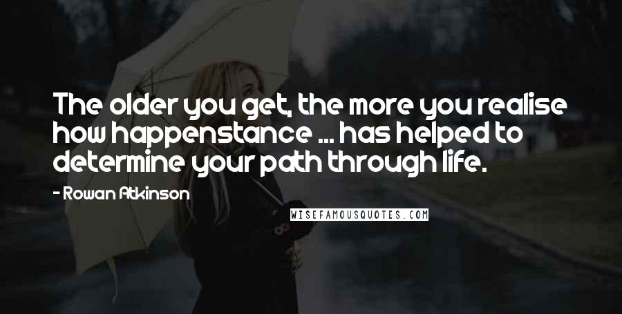 Rowan Atkinson Quotes: The older you get, the more you realise how happenstance ... has helped to determine your path through life.