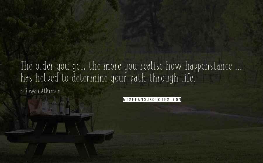 Rowan Atkinson Quotes: The older you get, the more you realise how happenstance ... has helped to determine your path through life.