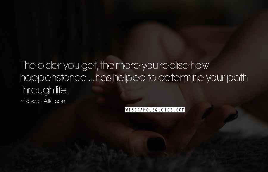 Rowan Atkinson Quotes: The older you get, the more you realise how happenstance ... has helped to determine your path through life.