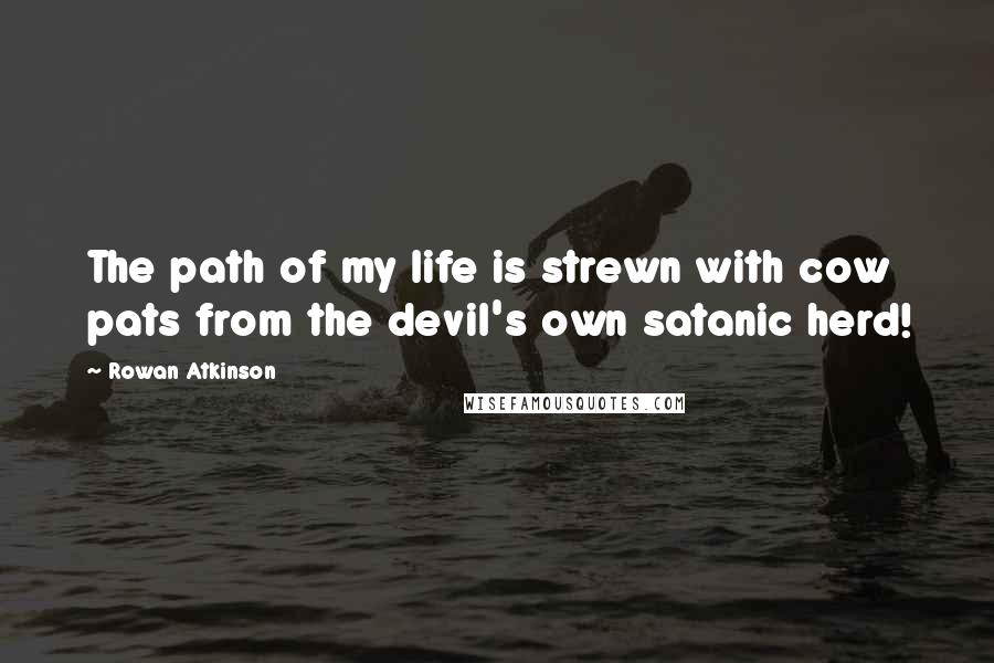 Rowan Atkinson Quotes: The path of my life is strewn with cow pats from the devil's own satanic herd!