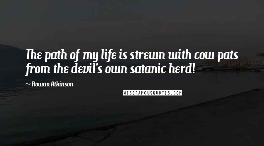 Rowan Atkinson Quotes: The path of my life is strewn with cow pats from the devil's own satanic herd!