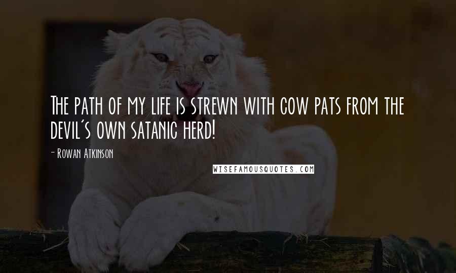 Rowan Atkinson Quotes: The path of my life is strewn with cow pats from the devil's own satanic herd!