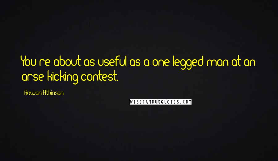 Rowan Atkinson Quotes: You're about as useful as a one-legged man at an arse kicking contest.