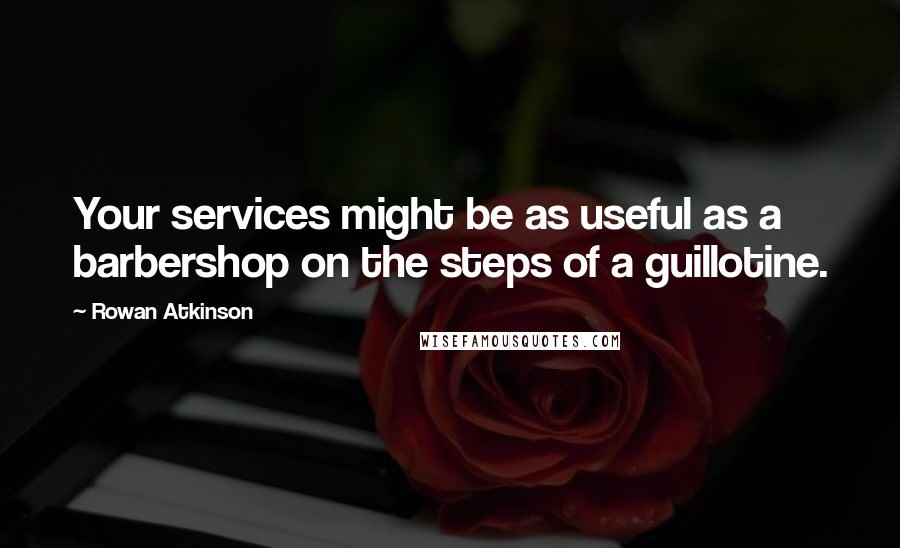 Rowan Atkinson Quotes: Your services might be as useful as a barbershop on the steps of a guillotine.