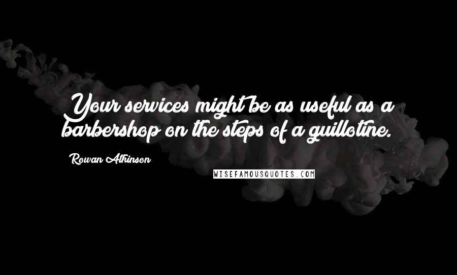 Rowan Atkinson Quotes: Your services might be as useful as a barbershop on the steps of a guillotine.