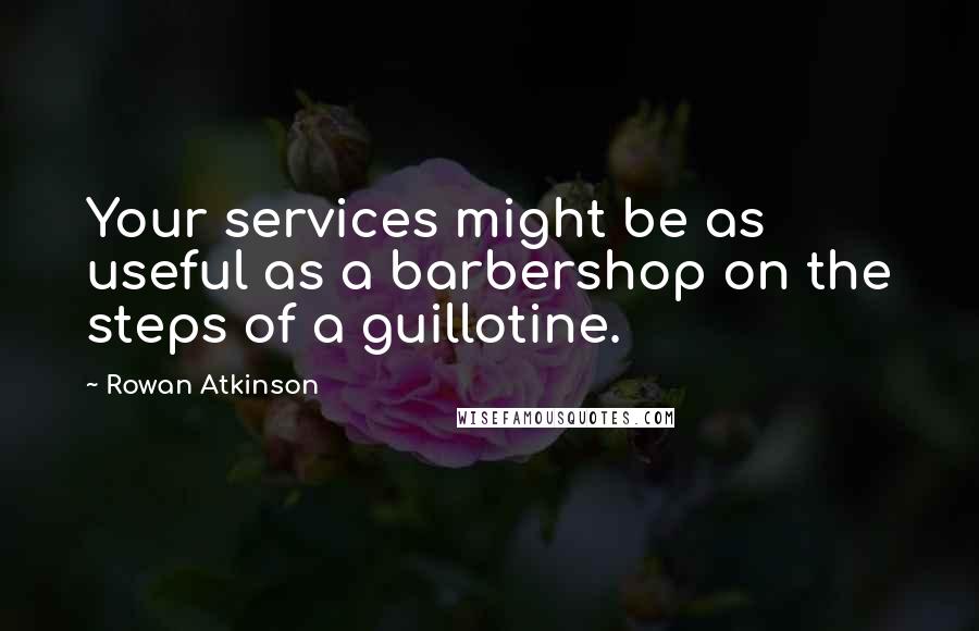 Rowan Atkinson Quotes: Your services might be as useful as a barbershop on the steps of a guillotine.
