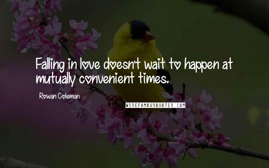 Rowan Coleman Quotes: Falling in love doesn't wait to happen at mutually convenient times.