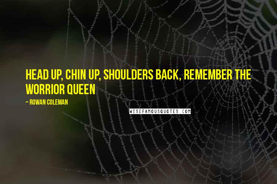 Rowan Coleman Quotes: Head up, chin up, shoulders back, remember the worrior queen