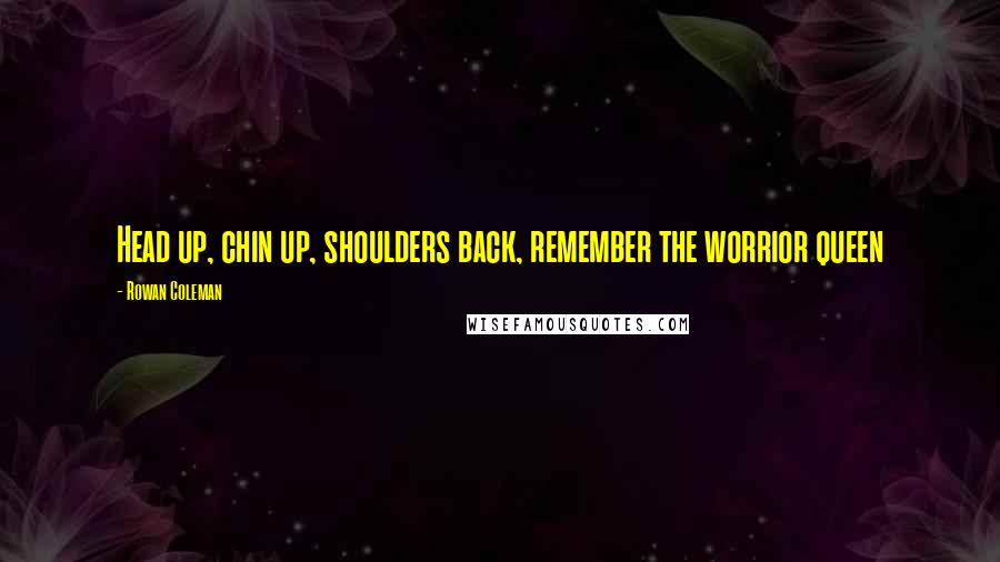 Rowan Coleman Quotes: Head up, chin up, shoulders back, remember the worrior queen