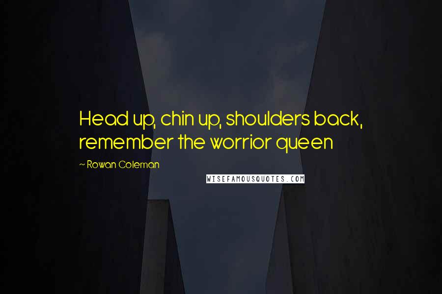 Rowan Coleman Quotes: Head up, chin up, shoulders back, remember the worrior queen