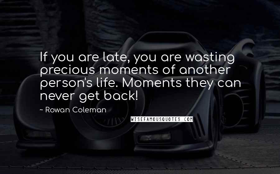 Rowan Coleman Quotes: If you are late, you are wasting precious moments of another person's life. Moments they can never get back!