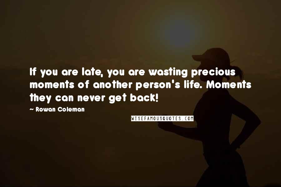 Rowan Coleman Quotes: If you are late, you are wasting precious moments of another person's life. Moments they can never get back!