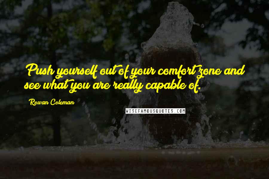 Rowan Coleman Quotes: Push yourself out of your comfort zone and see what you are really capable of.