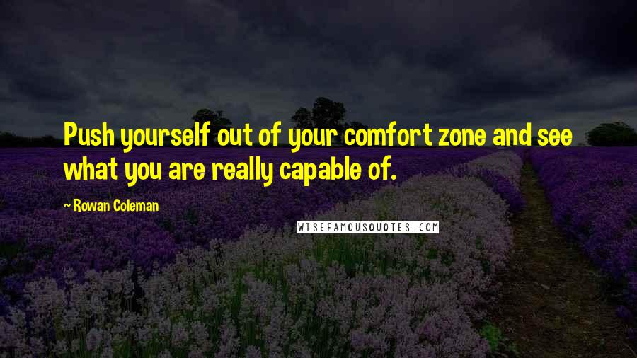 Rowan Coleman Quotes: Push yourself out of your comfort zone and see what you are really capable of.