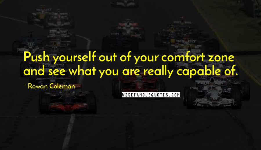 Rowan Coleman Quotes: Push yourself out of your comfort zone and see what you are really capable of.