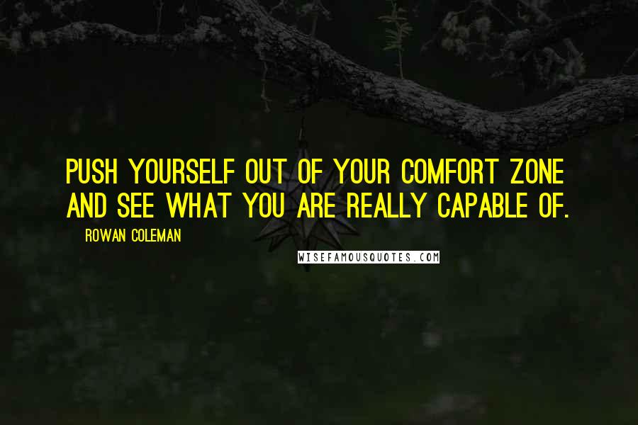 Rowan Coleman Quotes: Push yourself out of your comfort zone and see what you are really capable of.