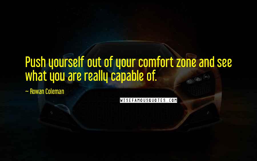 Rowan Coleman Quotes: Push yourself out of your comfort zone and see what you are really capable of.