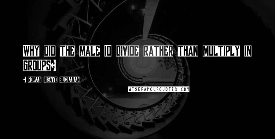 Rowan Hisayo Buchanan Quotes: Why did the male IQ divide rather than multiply in groups?