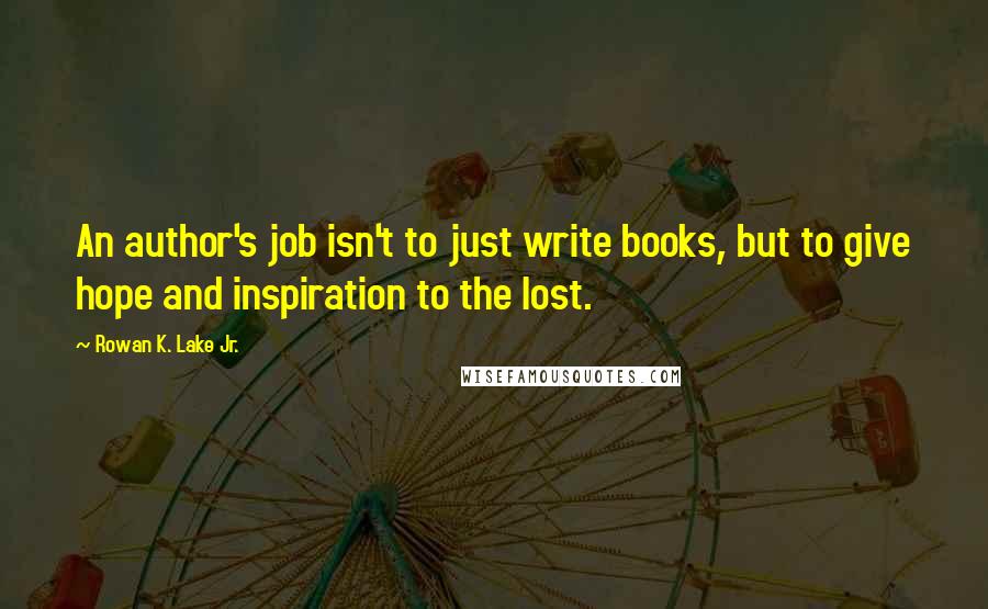 Rowan K. Lake Jr. Quotes: An author's job isn't to just write books, but to give hope and inspiration to the lost.
