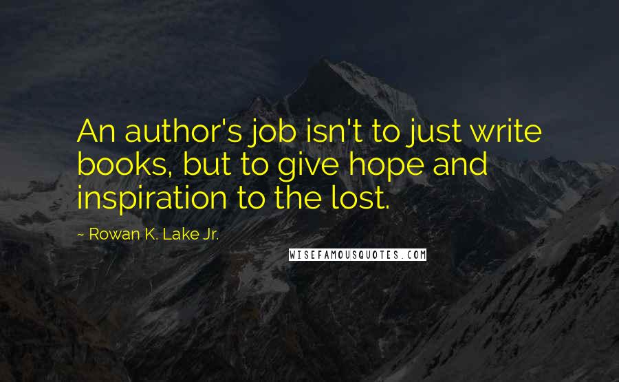 Rowan K. Lake Jr. Quotes: An author's job isn't to just write books, but to give hope and inspiration to the lost.