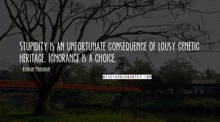 Rowan Manahan Quotes: Stupidity is an unfortunate consequence of lousy genetic heritage. Ignorance is a choice.