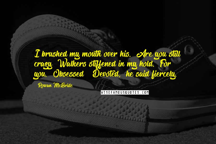Rowan McBride Quotes: I brushed my mouth over his. "Are you still crazy?"Walkers stiffened in my hold. "For you.""Obsessed?""Devoted," he said fiercely.