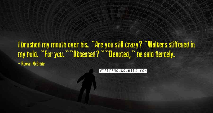 Rowan McBride Quotes: I brushed my mouth over his. "Are you still crazy?"Walkers stiffened in my hold. "For you.""Obsessed?""Devoted," he said fiercely.
